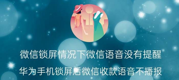 微信锁屏情况下微信语音没有提醒 华为手机锁屏后微信收款语音不播报？